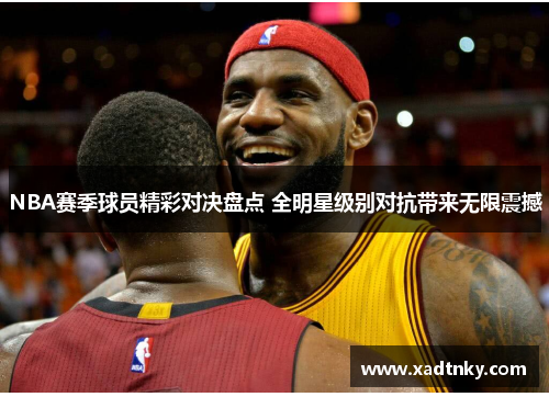 NBA赛季球员精彩对决盘点 全明星级别对抗带来无限震撼